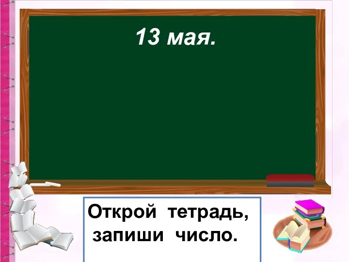 13 мая. Открой тетрадь, запиши число.