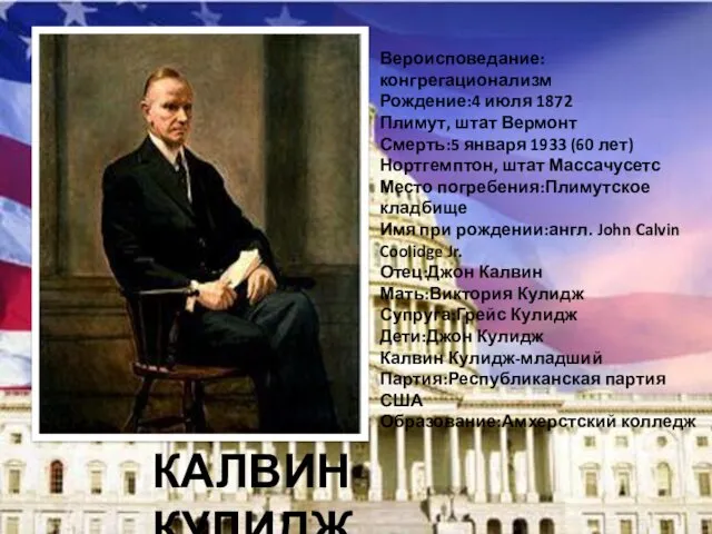 КАЛВИН КУЛИДЖ Вероисповедание:конгрегационализм Рождение:4 июля 1872 Плимут, штат Вермонт Смерть:5