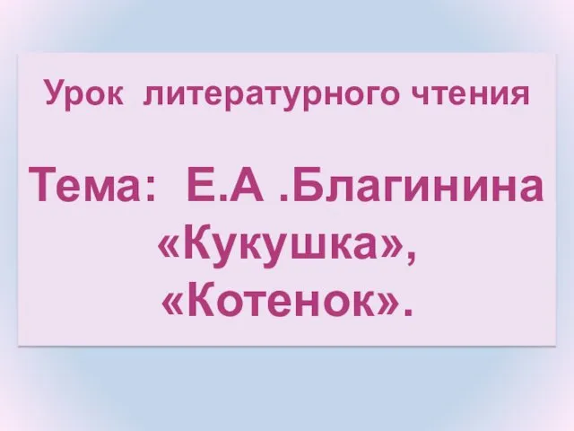 Урок литературного чтения Тема: Е.А .Благинина «Кукушка», «Котенок».