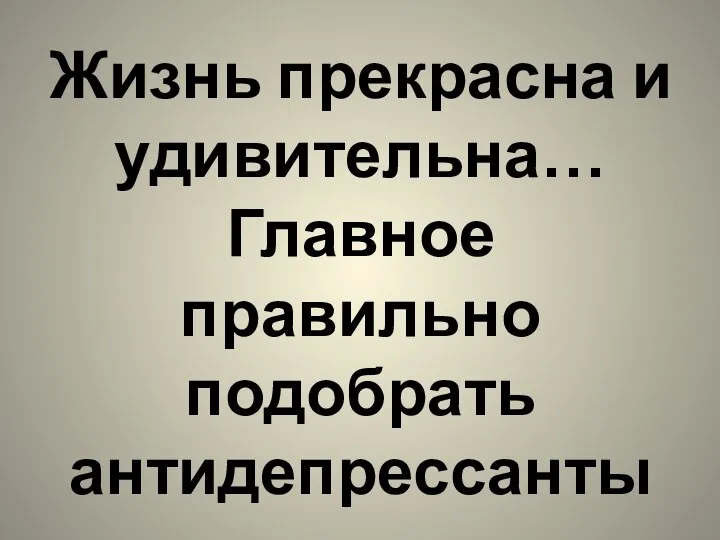 Жизнь прекрасна и удивительна… Главное правильно подобрать антидепрессанты