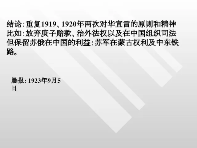 结论：重复1919、1920年两次对华宣言的原则和精神 比如：放弃庚子赔款、治外法权以及在中国组织司法 但保留苏俄在中国的利益：苏军在蒙古权利及中东铁路。 晨报: 1923年9月5日