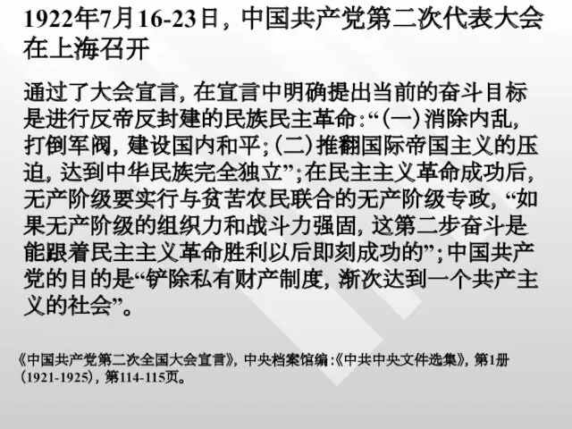 1922年7月16-23日，中国共产党第二次代表大会在上海召开 通过了大会宣言，在宣言中明确提出当前的奋斗目标是进行反帝反封建的民族民主革命：“（一）消除内乱，打倒军阀，建设国内和平；（二）推翻国际帝国主义的压迫，达到中华民族完全独立”；在民主主义革命成功后，无产阶级要实行与贫苦农民联合的无产阶级专政，“如果无产阶级的组织力和战斗力强固，这第二步奋斗是能跟着民主主义革命胜利以后即刻成功的”；中国共产党的目的是“铲除私有财产制度，渐次达到一个共产主义的社会”。 《中国共产党第二次全国大会宣言》，中央档案馆编：《中共中央文件选集》，第1册（1921-1925），第114-115页。