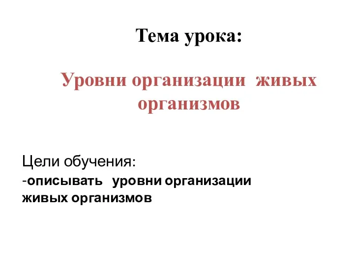 Цели обучения: -описывать уровни организации живых организмов Уровни организации живых организмов Тема урока: