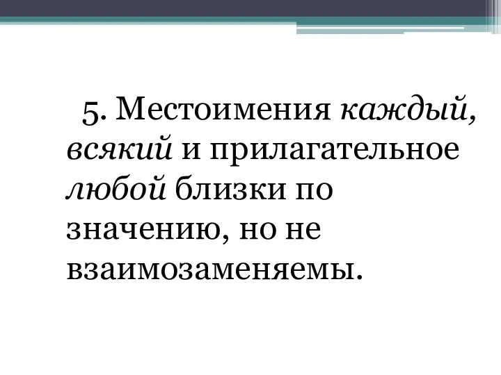 5. Местоимения каждый, всякий и прилагательное любой близки по значению, но не взаимозаменяемы.