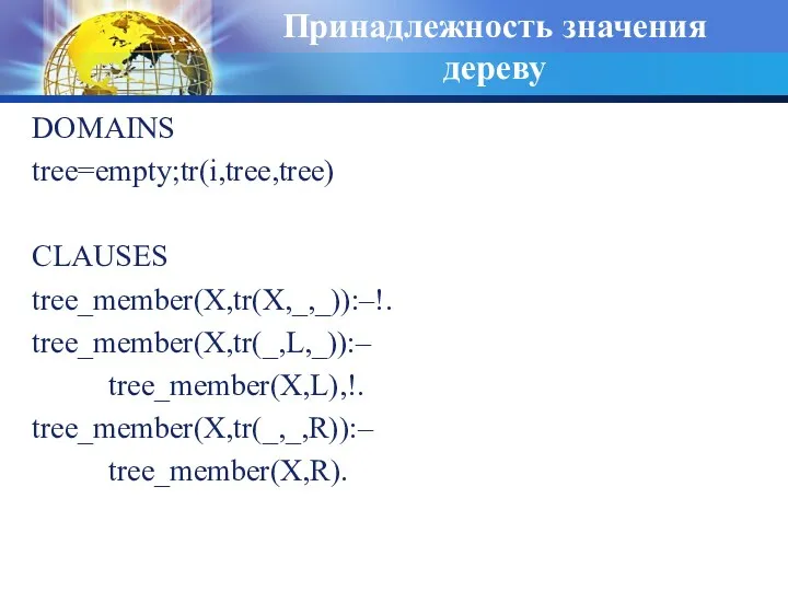 Принадлежность значения дереву DOMAINS tree=empty;tr(i,tree,tree) CLAUSES tree_member(X,tr(X,_,_)):–!. tree_member(X,tr(_,L,_)):– tree_member(X,L),!. tree_member(X,tr(_,_,R)):– tree_member(X,R).