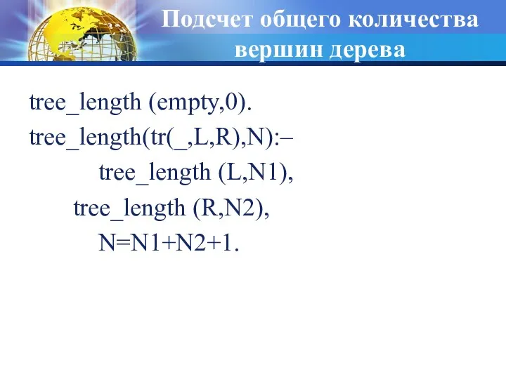 Подсчет общего количества вершин дерева tree_length (empty,0). tree_length(tr(_,L,R),N):– tree_length (L,N1), tree_length (R,N2), N=N1+N2+1.