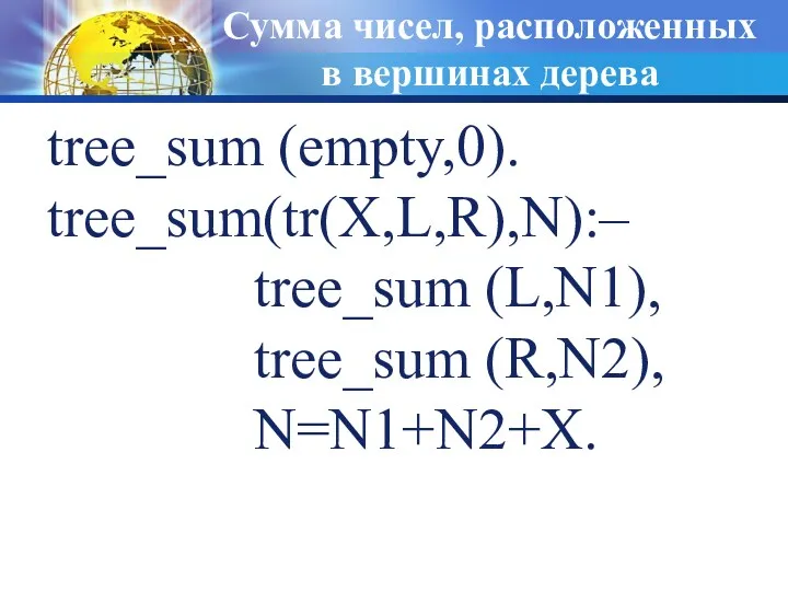 Сумма чисел, расположенных в вершинах дерева tree_sum (empty,0). tree_sum(tr(X,L,R),N):– tree_sum (L,N1), tree_sum (R,N2), N=N1+N2+X.