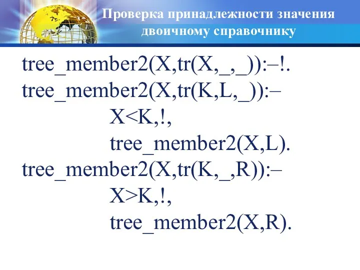 Проверка принадлежности значения двоичному справочнику tree_member2(X,tr(X,_,_)):–!. tree_member2(X,tr(K,L,_)):– X tree_member2(X,L). tree_member2(X,tr(K,_,R)):– X>K,!, tree_member2(X,R).