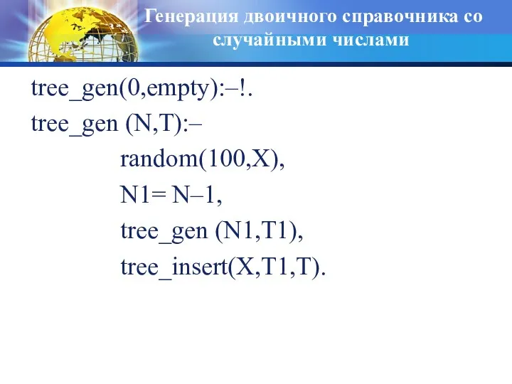 Генерация двоичного справочника со случайными числами tree_gen(0,empty):–!. tree_gen (N,T):– random(100,X), N1= N–1, tree_gen (N1,T1), tree_insert(X,T1,T).