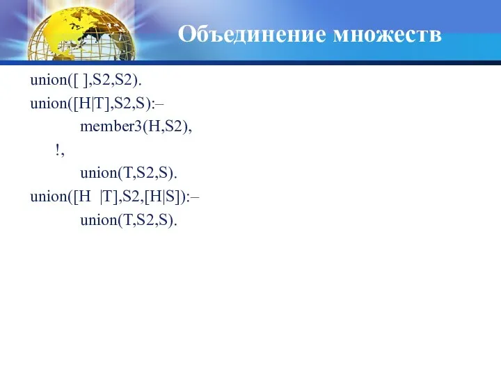 Объединение множеств union([ ],S2,S2). union([H|T],S2,S):– member3(H,S2), !, union(T,S2,S). union([H |T],S2,[H|S]):– union(T,S2,S).