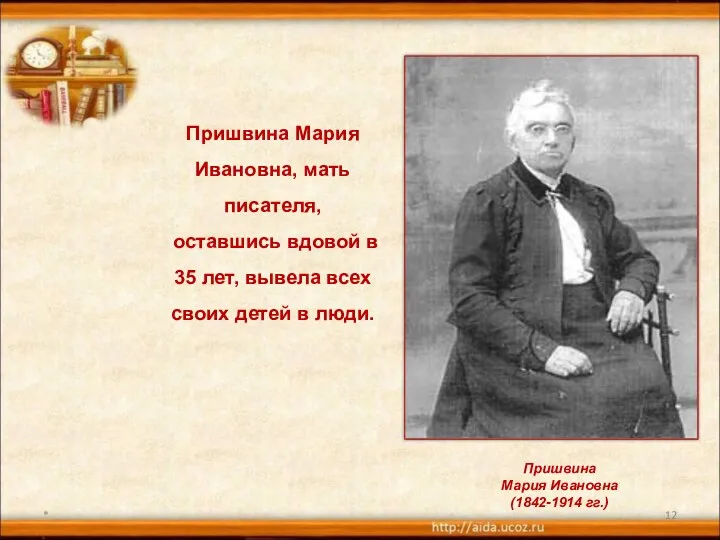 * Пришвина Мария Ивановна, мать писателя, оставшись вдовой в 35 лет, вывела всех