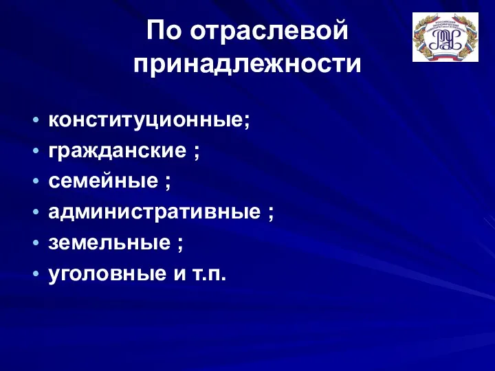 По отраслевой принадлежности конституционные; гражданские ; семейные ; административные ; земельные ; уголовные и т.п.