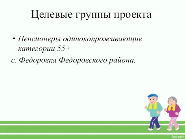 Целевые группы проекта Пенсионеры одинокопроживающие категории 55+ с. Федоровка Федоровского района.