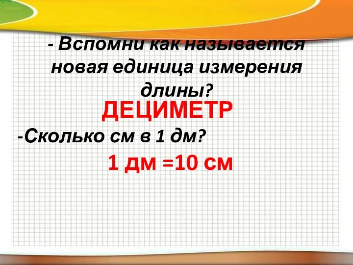 - Вспомни как называется новая единица измерения длины? ДЕЦИМЕТР -Сколько