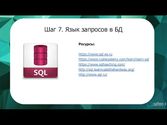 Шаг 7. Язык запросов в БД Ресурсы: https://www.sql-ex.ru https://www.codecademy.com/learn/learn-sql https://www.sqlteaching.com/ http://sql.learncodethehardway.org/ http://www.sql.ru/