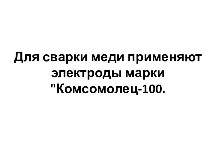 Для сварки меди применяют электроды марки "Комсомолец-100.