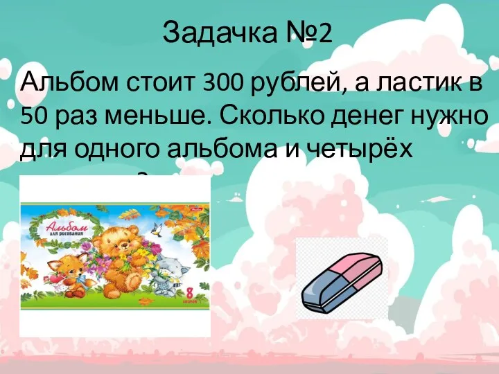 Задачка №2 Альбом стоит 300 рублей, а ластик в 50 раз меньше. Сколько