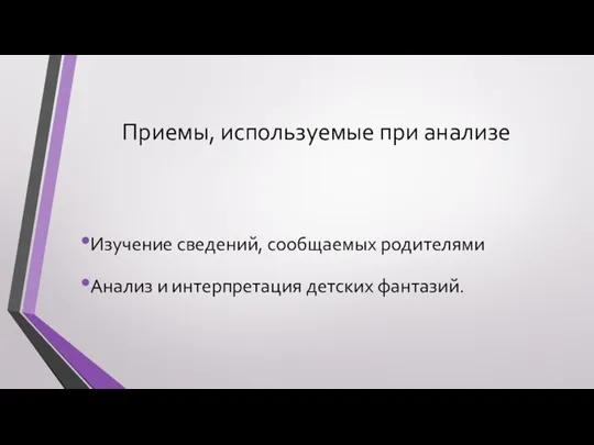 Приемы, используемые при анализе Изучение сведений, сообщаемых родителями Анализ и интерпретация детских фантазий.