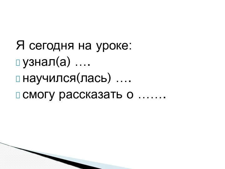 Я сегодня на уроке: узнал(а) …. научился(лась) …. смогу рассказать о …….