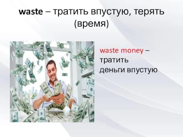 waste – тратить впустую, терять (время) waste money – тратить деньги впустую