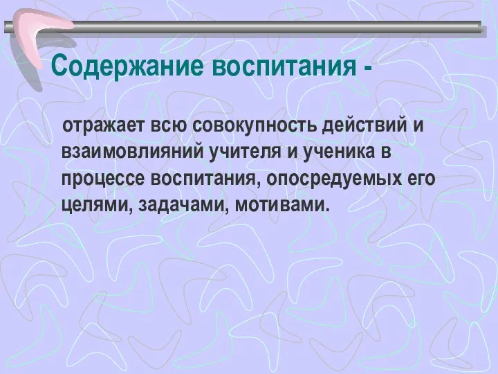 Содержание воспитания - отражает всю совокупность действий и взаимовлияний учителя