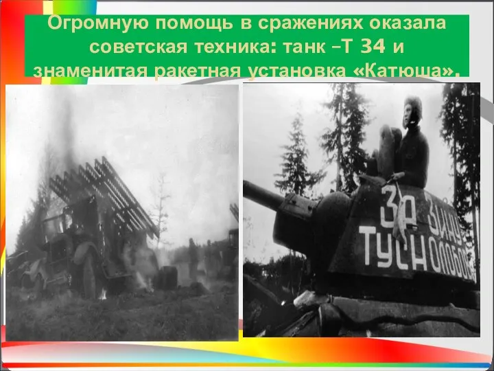 Огромную помощь в сражениях оказала советская техника: танк –Т 34 и знаменитая ракетная установка «Катюша».