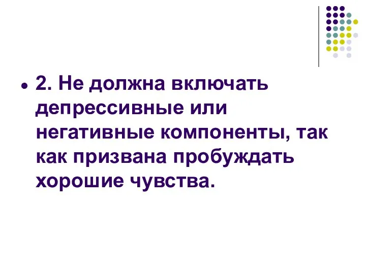 2. Не должна включать депрессивные или негативные компоненты, так как призвана пробуждать хорошие чувства.