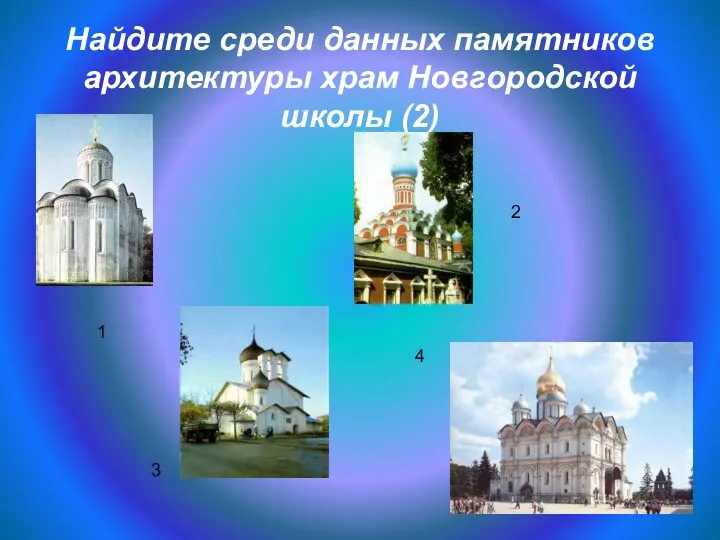 Найдите среди данных памятников архитектуры храм Новгородской школы (2) 1 4 3 2