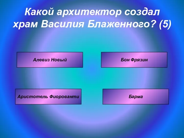 Какой архитектор создал храм Василия Блаженного? (5) Аристотель Фиорованти Бон Фрязин Алевиз Новый Барма