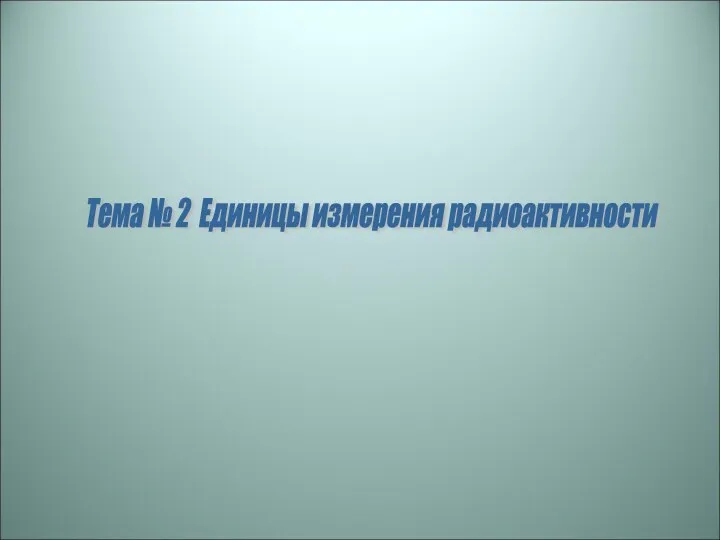 Тема № 2 Единицы измерения радиоактивности