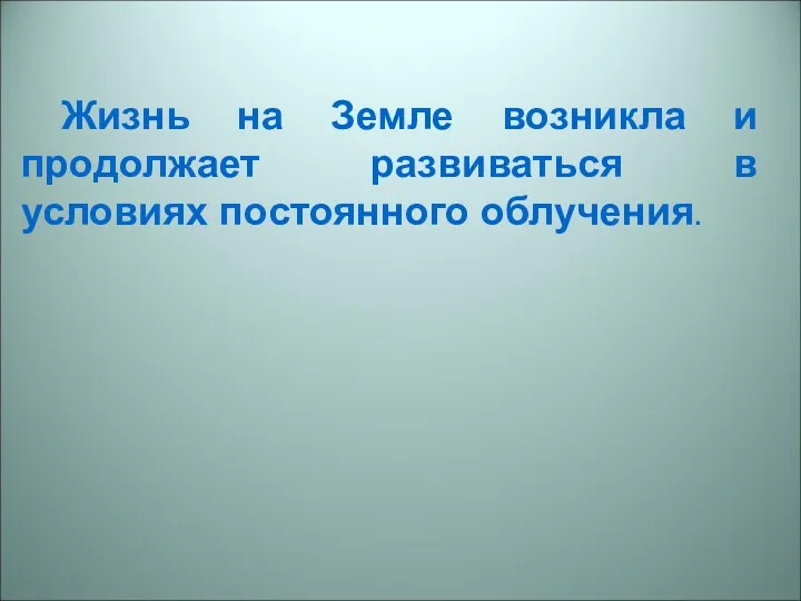 Жизнь на Земле возникла и продолжает развиваться в условиях постоянного облучения.