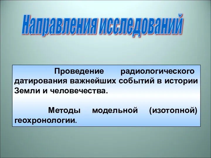 Направления исследований Проведение радиологического датирования важнейших событий в истории Земли и человечества. Методы модельной (изотопной) геохронологии.