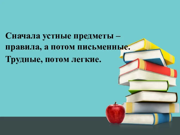 Сначала устные предметы – правила, а потом письменные. Трудные, потом легкие.