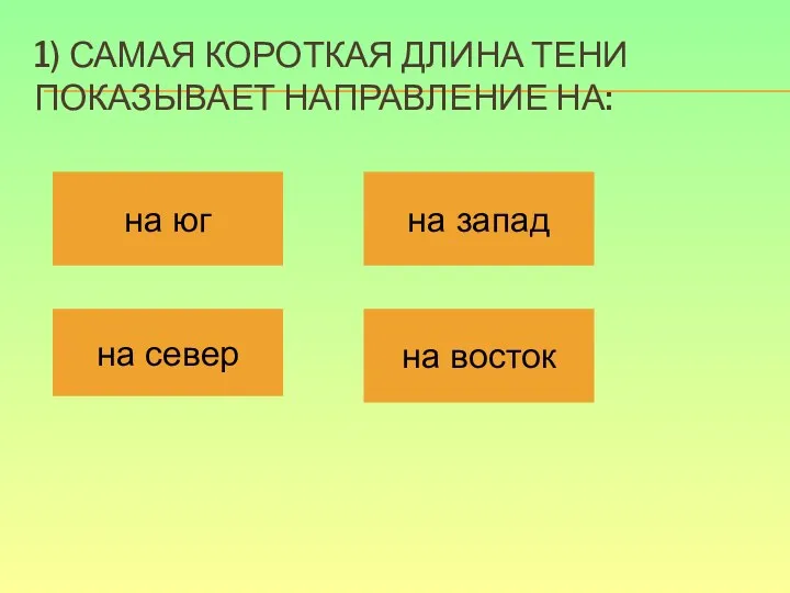 1) САМАЯ КОРОТКАЯ ДЛИНА ТЕНИ ПОКАЗЫВАЕТ НАПРАВЛЕНИЕ НА: на юг на север на запад на восток