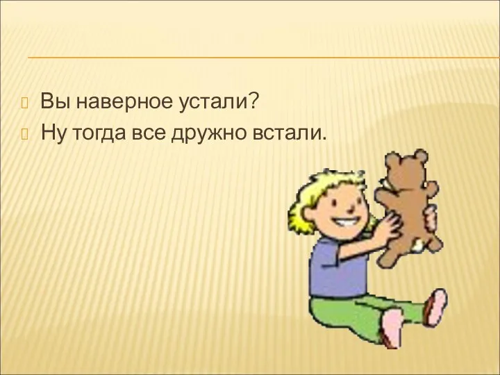 Вы наверное устали? Ну тогда все дружно встали.