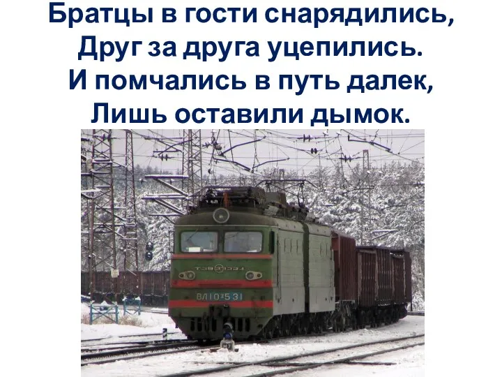 Братцы в гости снарядились, Друг за друга уцепились. И помчались в путь далек, Лишь оставили дымок.