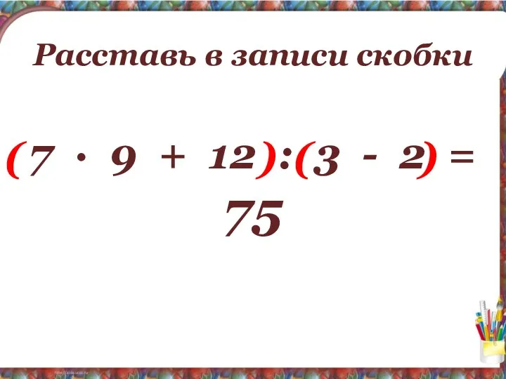 Расставь в записи скобки 7 ∙ 9 + 12 :