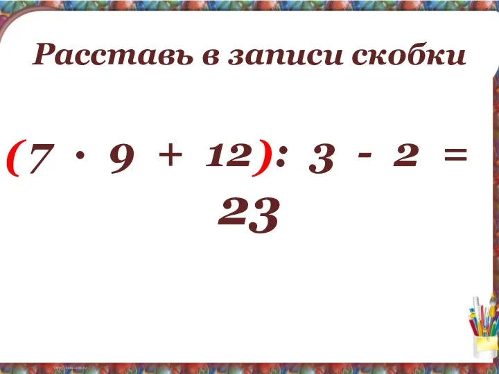 Расставь в записи скобки 7 ∙ 9 + 12 : 3 - 2