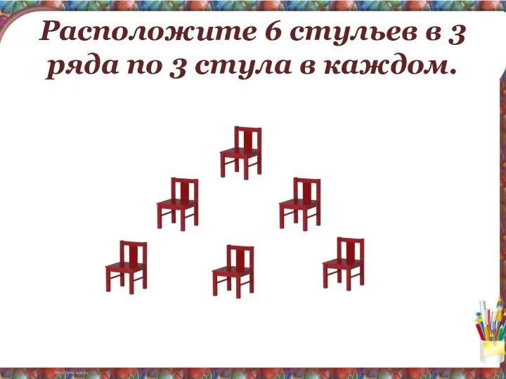 Расположите 6 стульев в 3 ряда по 3 стула в каждом.