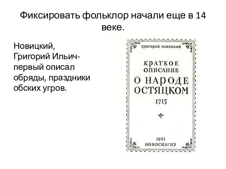 Фиксировать фольклор начали еще в 14 веке. Новицкий, Григорий Ильич-первый описал обряды, праздники обских угров.