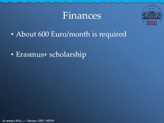 Finances About 600 Euro/month is required Erasmus+ scholarship 16 ноября 2016 г., г. Москва, НИУ «МЭИ»