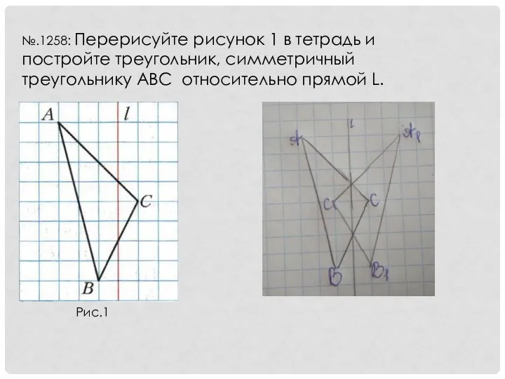 №.1258: Перерисуйте рисунок 1 в тетрадь и постройте треугольник, симметричный треугольнику ABC относительно прямой L. Рис.1