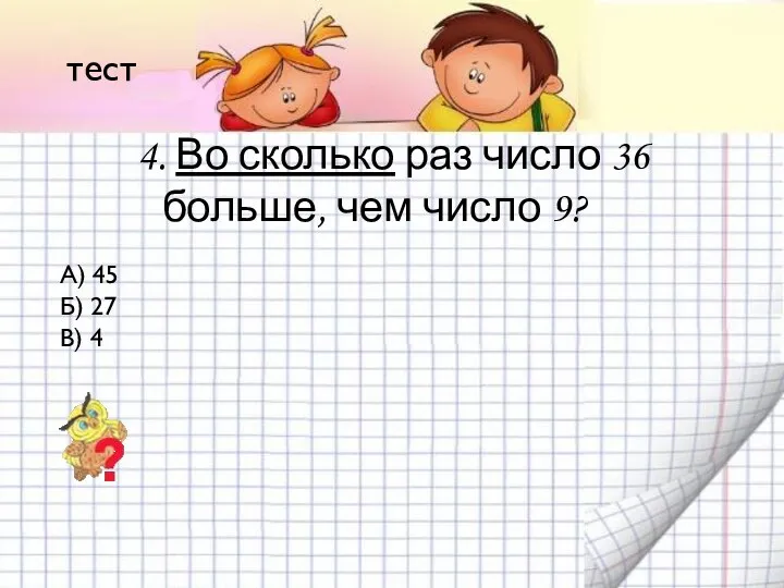 4. Во сколько раз число 36 больше, чем число 9? А) 45 Б)