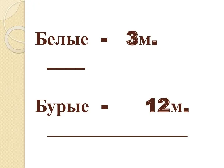 Белые - 3м. ____ Бурые - 12м. _______________