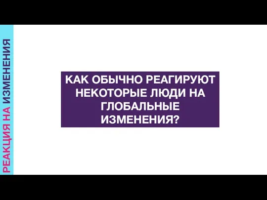 РЕАКЦИЯ НА ИЗМЕНЕНИЯ КАК ОБЫЧНО РЕАГИРУЮТ НЕКОТОРЫЕ ЛЮДИ НА ГЛОБАЛЬНЫЕ ИЗМЕНЕНИЯ?