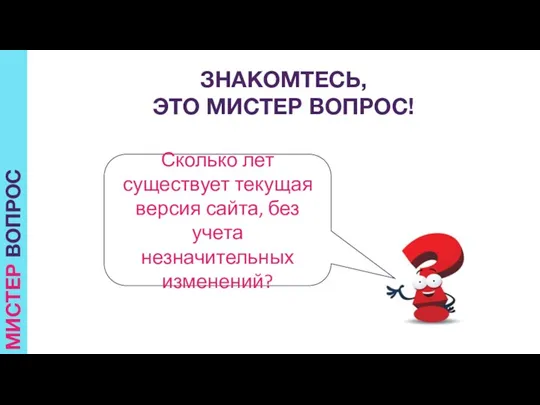 МИСТЕР ВОПРОС ЗНАКОМТЕСЬ, ЭТО МИСТЕР ВОПРОС! Сколько лет существует текущая версия сайта, без учета незначительных изменений?