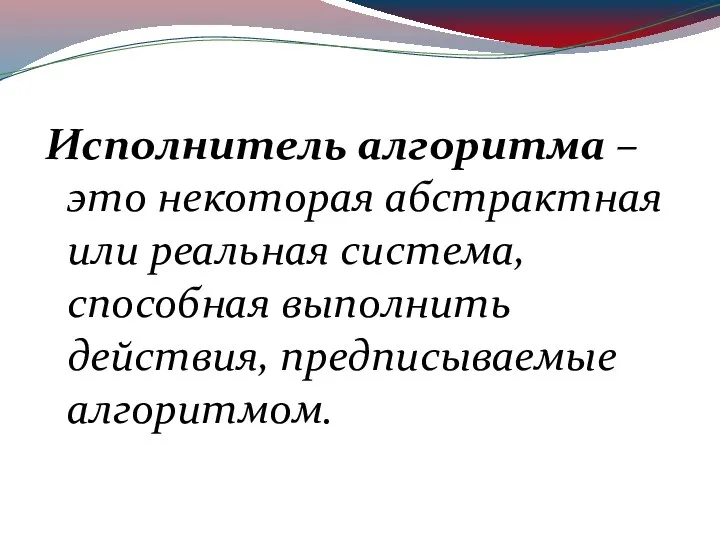 Исполнитель алгоритма – это некоторая абстрактная или реальная система, способная выполнить действия, предписываемые алгоритмом.