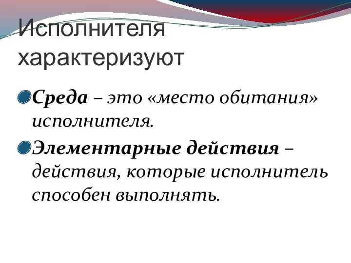 Исполнителя характеризуют Среда – это «место обитания» исполнителя. Элементарные действия – действия, которые исполнитель способен выполнять.