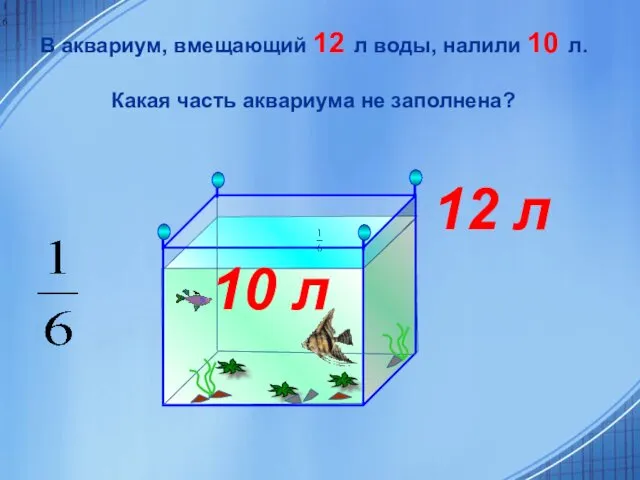 В аквариум, вмещающий 12 л воды, налили 10 л. Какая часть аквариума не