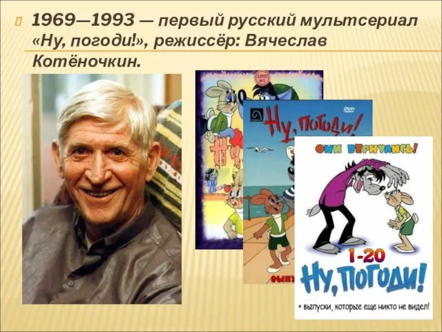 1969—1993 — первый русский мультсериал «Ну, погоди!», режиссёр: Вячеслав Котёночкин.